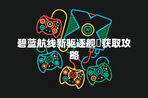 碧蓝航线新驱逐舰枟获取攻略