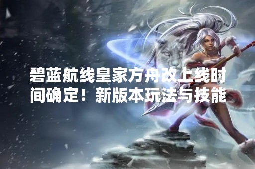 碧蓝航线皇家方舟改上线时间确定！新版本玩法与技能解析！