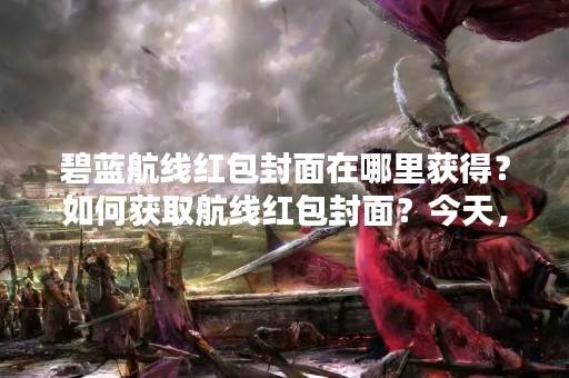 碧蓝航线红包封面在哪里获得？如何获取航线红包封面？今天，我们来为大家详细介绍碧蓝航线红包封面的获取方法。