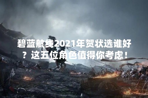 碧蓝航线2021年贺状选谁好？这五位角色值得你考虑！