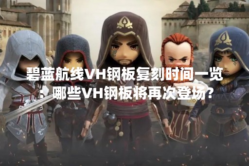 碧蓝航线VH钢板复刻时间一览：哪些VH钢板将再次登场？