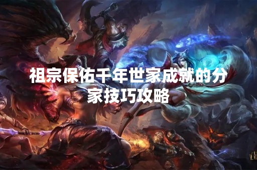 祖宗保佑千年世家成就的分家技巧攻略
