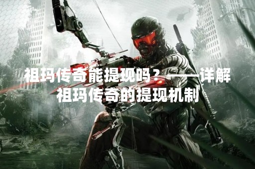 祖玛传奇能提现吗？——详解祖玛传奇的提现机制