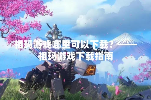 祖玛游戏哪里可以下载？——祖玛游戏下载指南