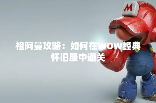 祖阿曼攻略：如何在WOW经典怀旧服中通关