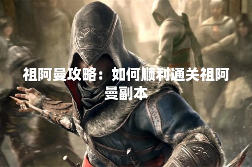 祖阿曼攻略：如何顺利通关祖阿曼副本