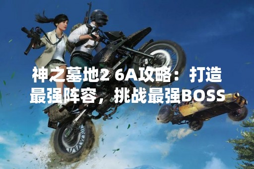 神之墓地2 6A攻略：打造最强阵容，挑战最强BOSS！
