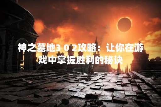 神之墓地3 0 2攻略：让你在游戏中掌握胜利的秘诀