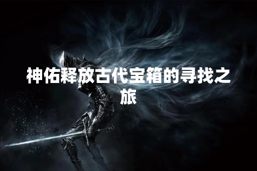 神佑释放古代宝箱的寻找之旅