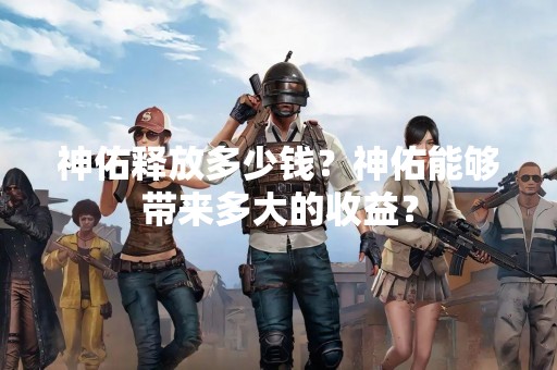 神佑释放多少钱？神佑能够带来多大的收益？