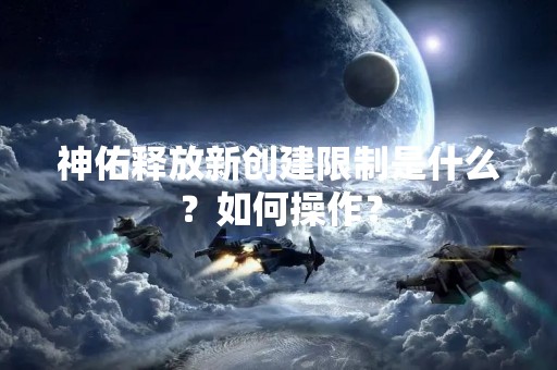 神佑释放新创建限制是什么？如何操作？