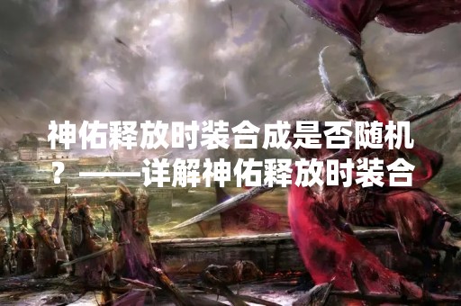 神佑释放时装合成是否随机？——详解神佑释放时装合成机制