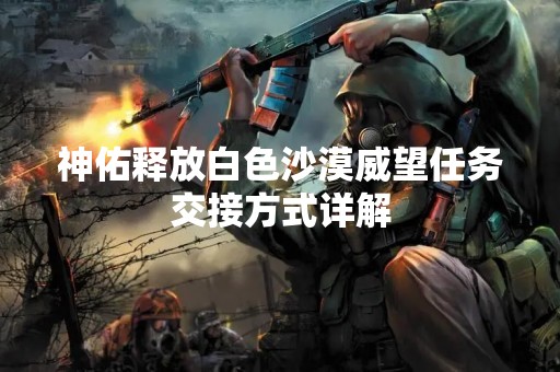 神佑释放白色沙漠威望任务交接方式详解