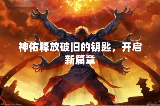 神佑释放破旧的钥匙，开启新篇章