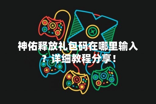 神佑释放礼包码在哪里输入？详细教程分享！