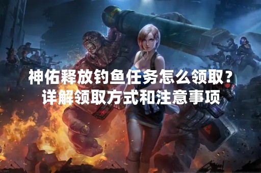 神佑释放钓鱼任务怎么领取？详解领取方式和注意事项