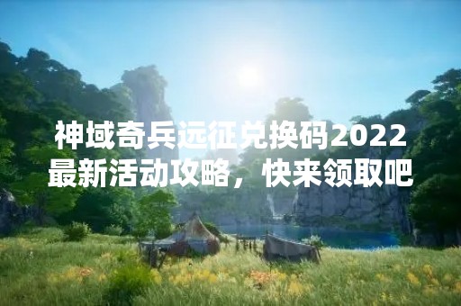 神域奇兵远征兑换码2022最新活动攻略，快来领取吧！
