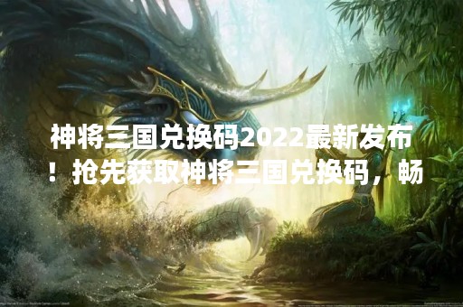 神将三国兑换码2022最新发布！抢先获取神将三国兑换码，畅玩最新版本！
