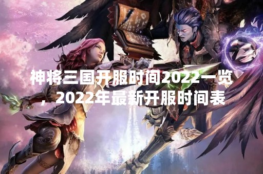 神将三国开服时间2022一览，2022年最新开服时间表
