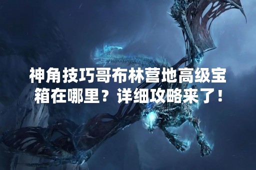 神角技巧哥布林营地高级宝箱在哪里？详细攻略来了！