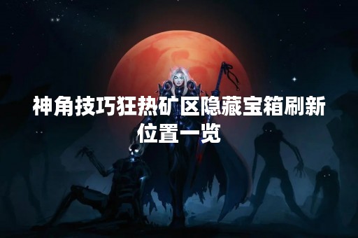 神角技巧狂热矿区隐藏宝箱刷新位置一览