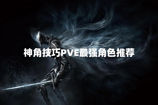 神角技巧PVE最强角色推荐 神角技巧PVE最强角色推荐