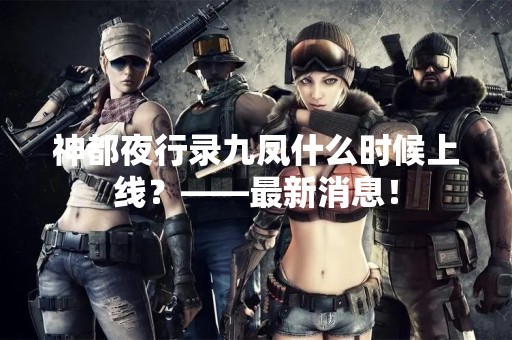 神都夜行录九凤什么时候上线？——最新消息！