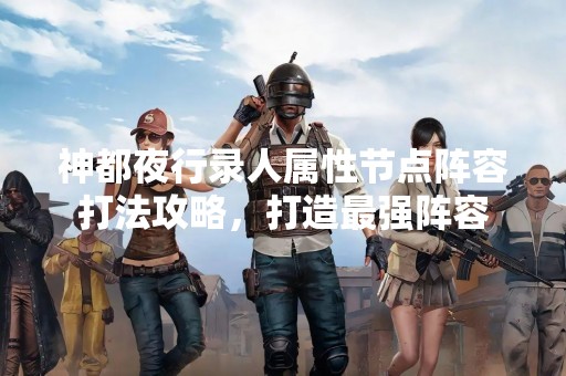神都夜行录人属性节点阵容打法攻略，打造最强阵容