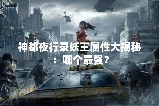 神都夜行录妖王属性大揭秘：哪个最强？