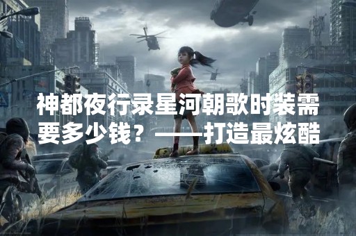 神都夜行录星河朝歌时装需要多少钱？——打造最炫酷的时装搭配！