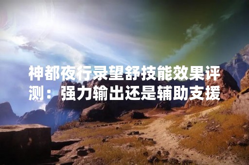 神都夜行录望舒技能效果评测：强力输出还是辅助支援？