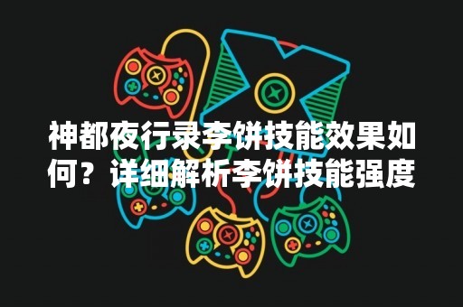 神都夜行录李饼技能效果如何？详细解析李饼技能强度