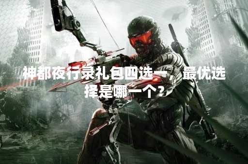 神都夜行录礼包四选一，最优选择是哪一个？