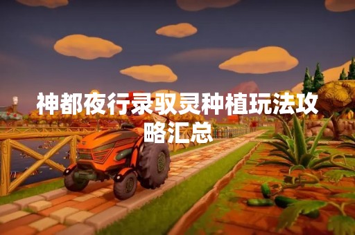 神都夜行录驭灵种植玩法攻略汇总