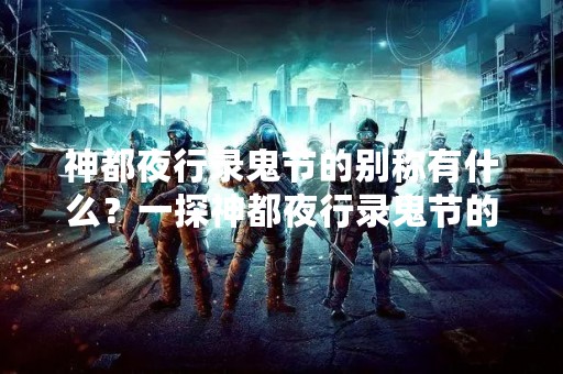 神都夜行录鬼节的别称有什么？一探神都夜行录鬼节的来历和传统