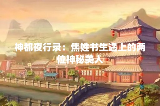 神都夜行录：焦姓书生遇上的两位神秘美人