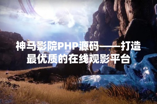 神马影院PHP源码——打造最优质的在线观影平台