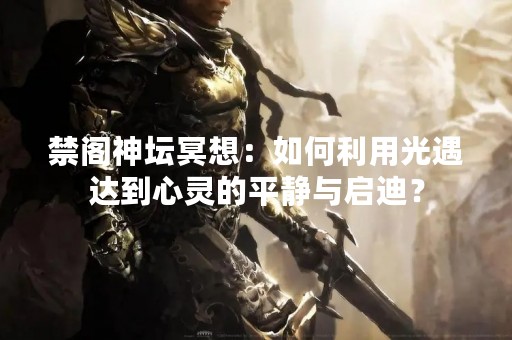 禁阁神坛冥想：如何利用光遇达到心灵的平静与启迪？