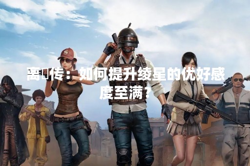 离玥传：如何提升绫星的优好感度至满？