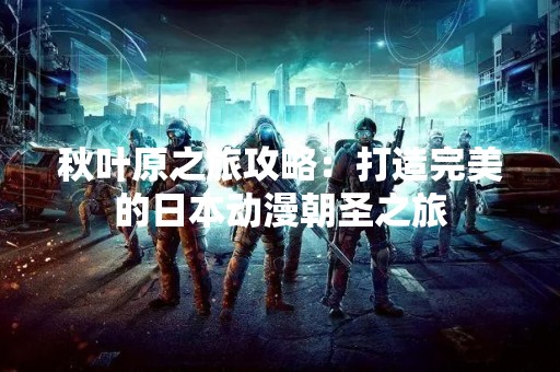 秋叶原之旅攻略：打造完美的日本动漫朝圣之旅