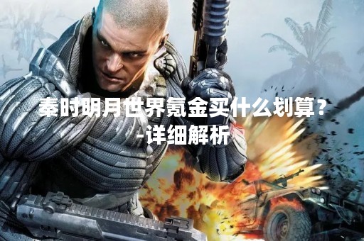 秦时明月世界氪金买什么划算？-详细解析