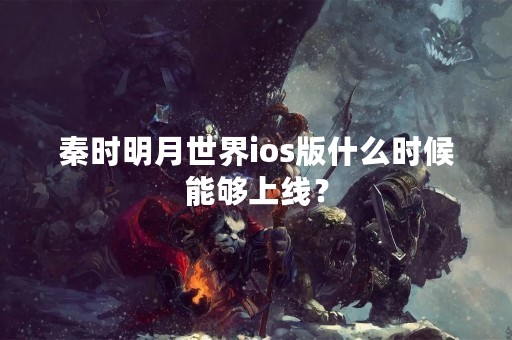 秦时明月世界ios版什么时候能够上线？