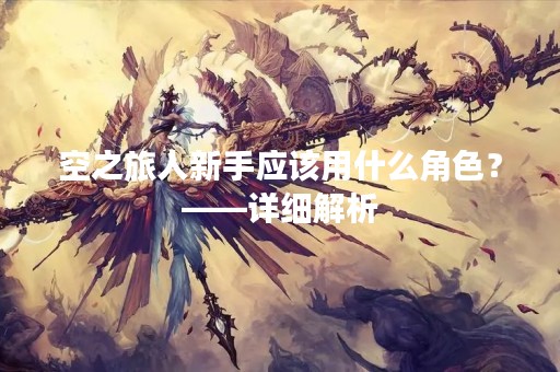 空之旅人新手应该用什么角色？——详细解析