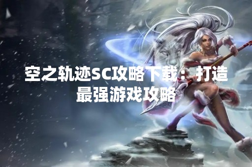 空之轨迹SC攻略下载：打造最强游戏攻略