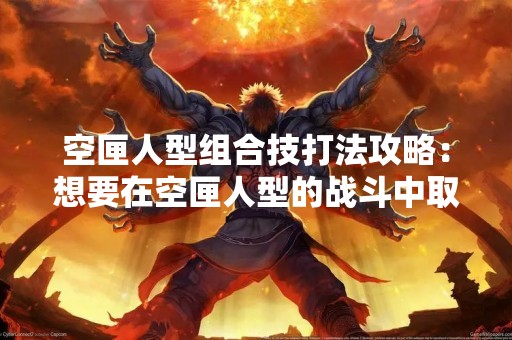 空匣人型组合技打法攻略：想要在空匣人型的战斗中取得胜利，必须掌握各种组合技打法。以下将详细介绍空匣人型的组合技打法攻略。