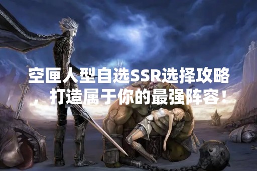 空匣人型自选SSR选择攻略，打造属于你的最强阵容！