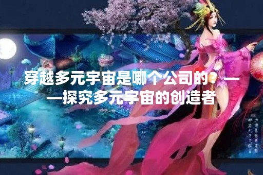 穿越多元宇宙是哪个公司的？——探究多元宇宙的创造者