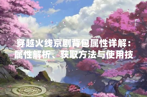 穿越火线京剧背包属性详解：属性解析、获取方法与使用技巧