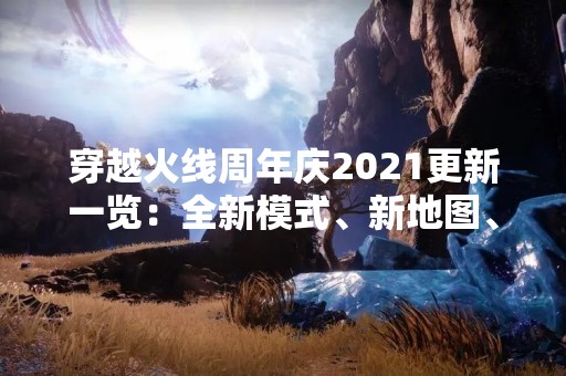 穿越火线周年庆2021更新一览：全新模式、新地图、新武器一网打尽