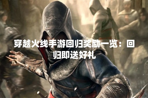 穿越火线手游回归奖励一览：回归即送好礼